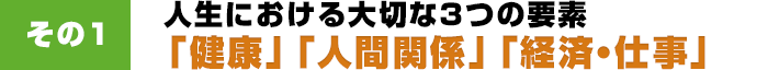 その1 人生における大切な3つの要素「健康」「人間関係」「経済・仕事」