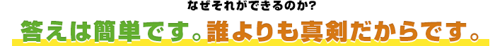 なぜそれができるのか？ 答えは簡単です。誰よりも真剣だからです。